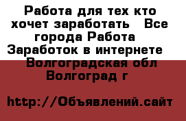 Работа для тех кто хочет заработать - Все города Работа » Заработок в интернете   . Волгоградская обл.,Волгоград г.